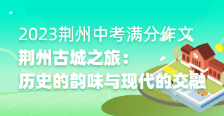 2023年湖北省荆州市中考满分作文：荆州古城之旅：历史的韵味与现代的交融